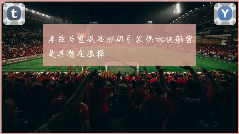 库兹马重返洛杉矶引发热议快船曾是其潜在选择