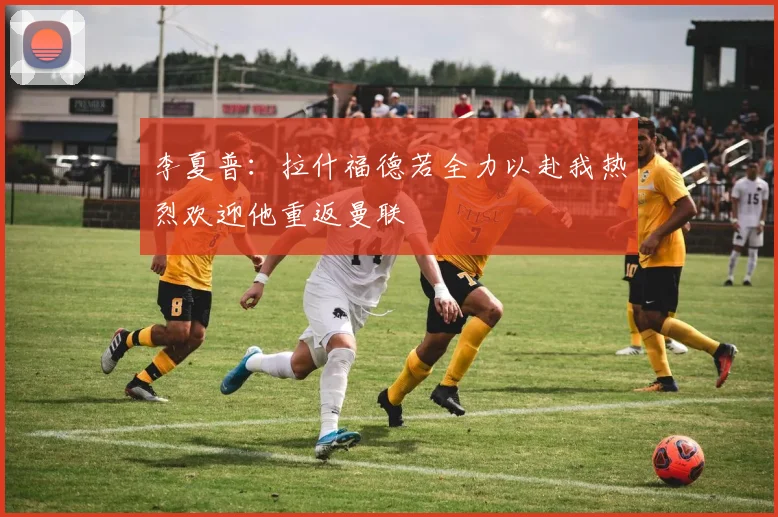 李夏普：拉什福德若全力以赴我热烈欢迎他重返曼联
