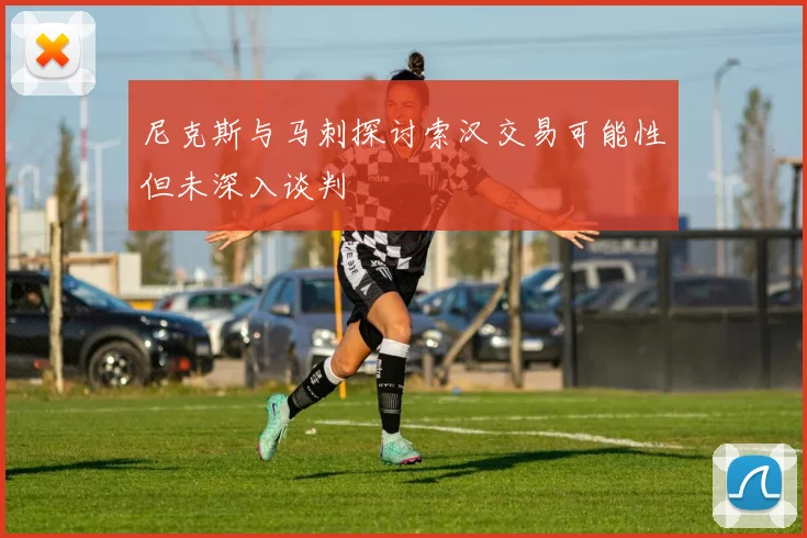 尼克斯与马刺探讨索汉交易可能性但未深入谈判