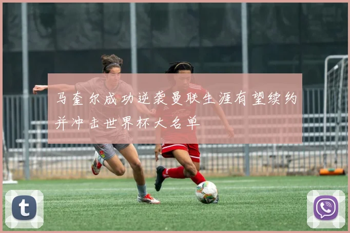 马奎尔成功逆袭曼联生涯有望续约并冲击世界杯大名单