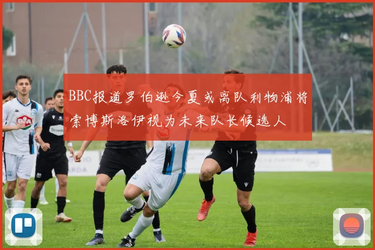 BBC报道罗伯逊今夏或离队利物浦将索博斯洛伊视为未来队长候选人
