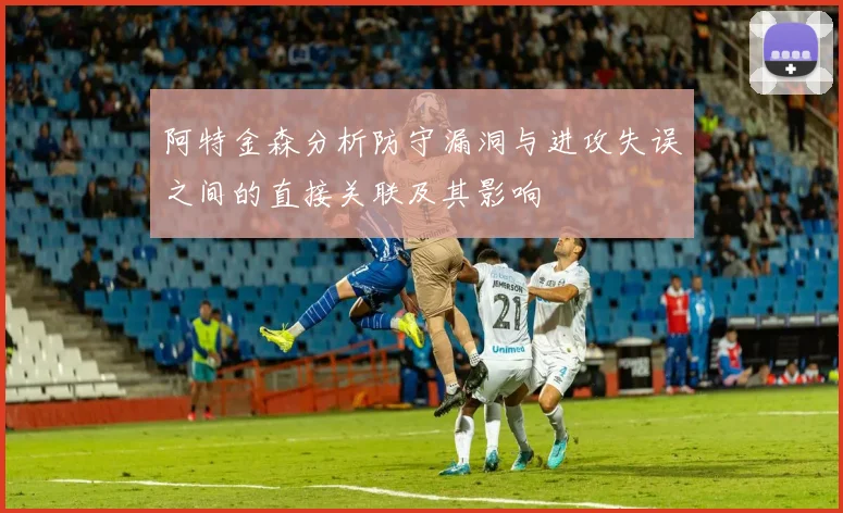 阿特金森分析防守漏洞与进攻失误之间的直接关联及其影响