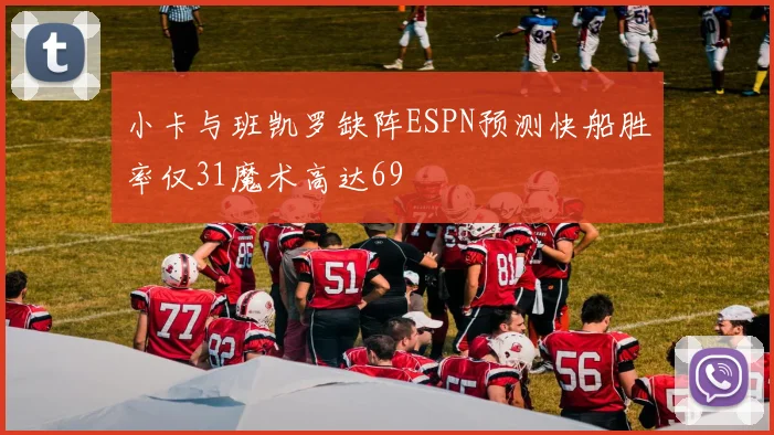 小卡与班凯罗缺阵ESPN预测快船胜率仅31魔术高达69