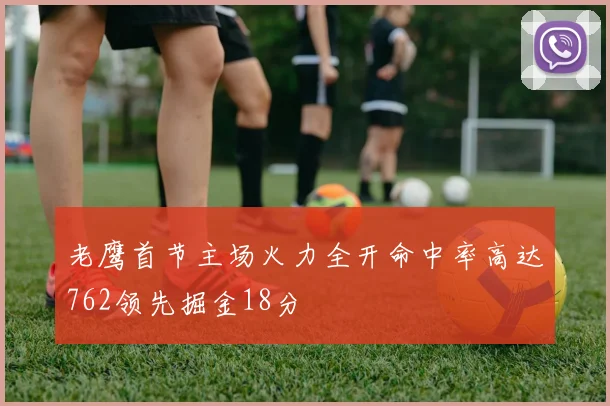 老鹰首节主场火力全开命中率高达762领先掘金18分