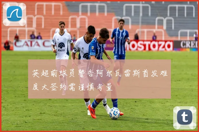 英超前球员警告阿尔瓦雷斯首发难度大签约需谨慎考量