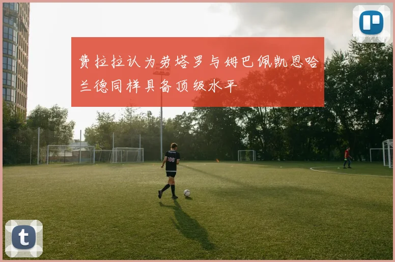 费拉拉认为劳塔罗与姆巴佩凯恩哈兰德同样具备顶级水平