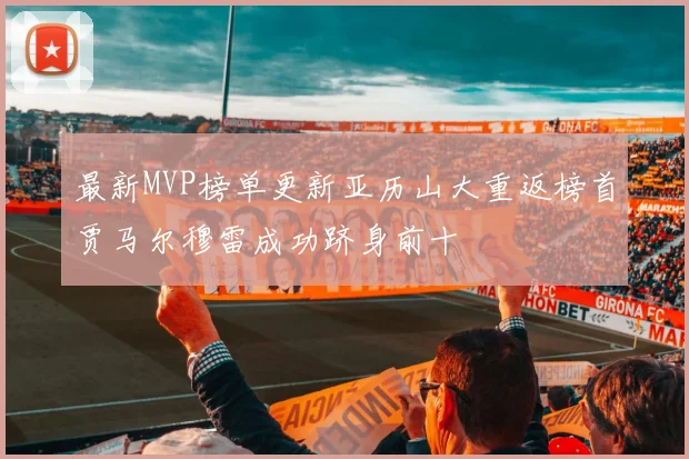 最新MVP榜单更新亚历山大重返榜首贾马尔穆雷成功跻身前十