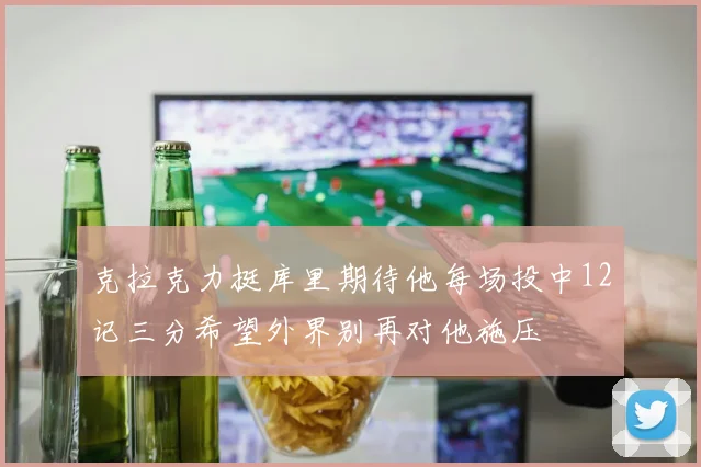 克拉克力挺库里期待他每场投中12记三分希望外界别再对他施压
