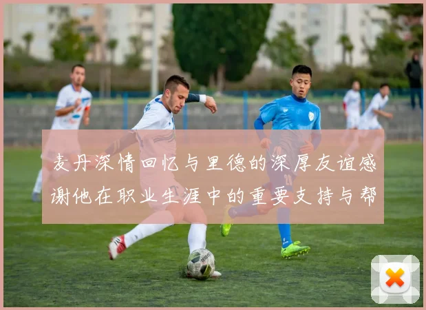 麦丹深情回忆与里德的深厚友谊感谢他在职业生涯中的重要支持与帮助