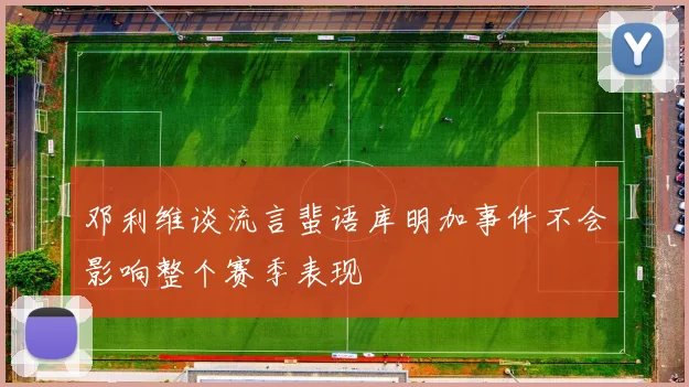 邓利维谈流言蜚语库明加事件不会影响整个赛季表现