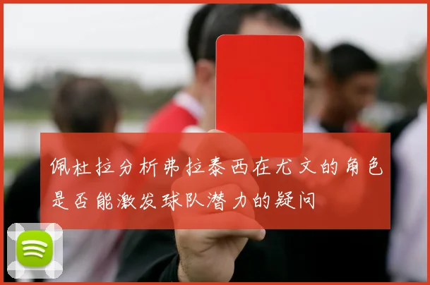佩杜拉分析弗拉泰西在尤文的角色是否能激发球队潜力的疑问