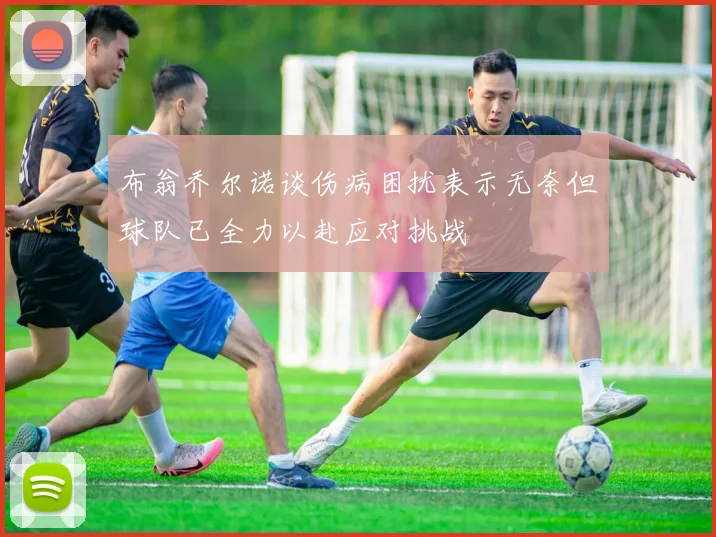布翁乔尔诺谈伤病困扰表示无奈但球队已全力以赴应对挑战