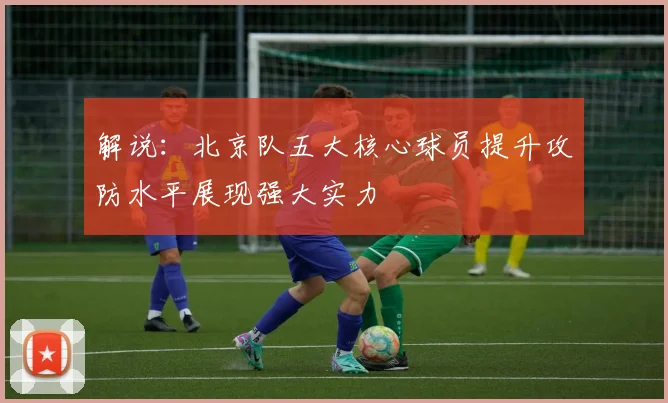 解说：北京队五大核心球员提升攻防水平展现强大实力