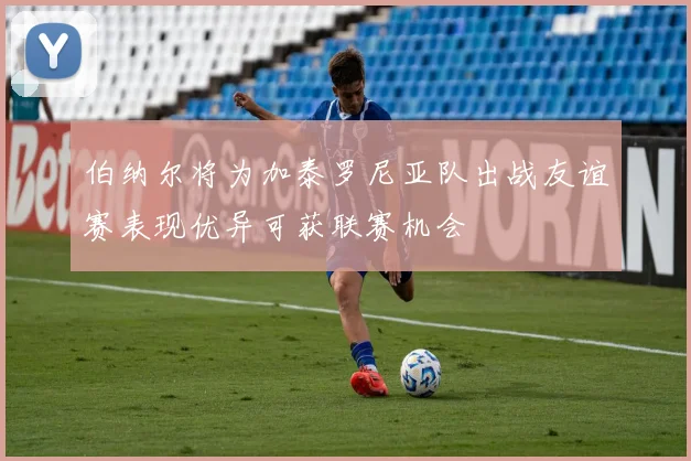 伯纳尔将为加泰罗尼亚队出战友谊赛表现优异可获联赛机会