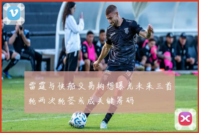 雷霆与快船交易构想曝光未来三首轮两次轮签或成关键筹码