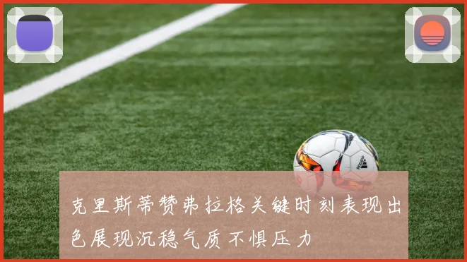 克里斯蒂赞弗拉格关键时刻表现出色展现沉稳气质不惧压力
