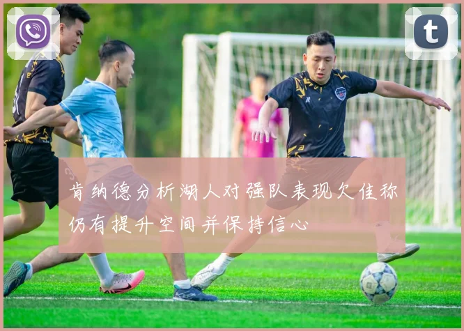 肯纳德分析湖人对强队表现欠佳称仍有提升空间并保持信心