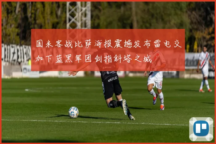 国米客战比萨海报震撼发布雷电交加下蓝黑军团剑指斜塔之城