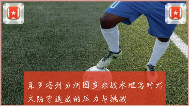莱罗塔列分析图多尔战术理念对尤文防守造成的压力与挑战