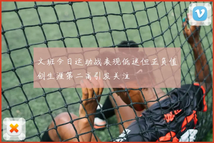 文班今日运动战表现低迷但正负值创生涯第二高引发关注
