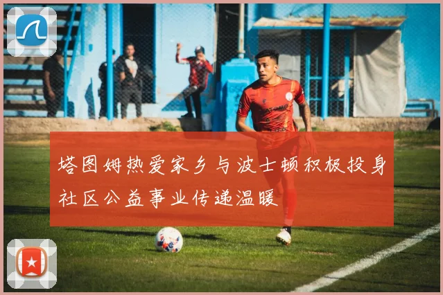 塔图姆热爱家乡与波士顿积极投身社区公益事业传递温暖
