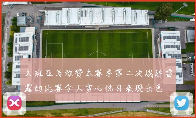 文班亚马称赞本赛季第二次战胜雷霆的比赛令人赏心悦目表现出色