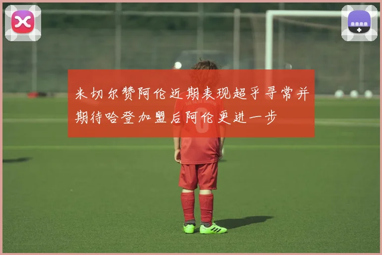 米切尔赞阿伦近期表现超乎寻常并期待哈登加盟后阿伦更进一步