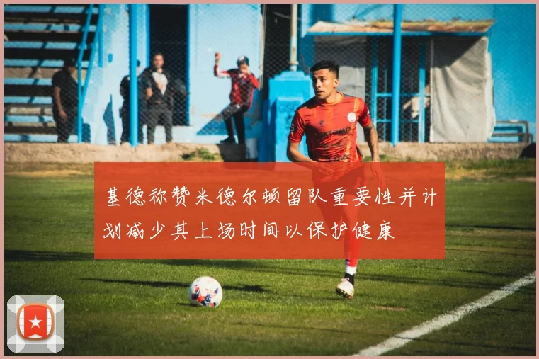 基德称赞米德尔顿留队重要性并计划减少其上场时间以保护健康