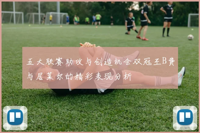 五大联赛助攻与创造机会双冠王B费与居莱尔的精彩表现分析