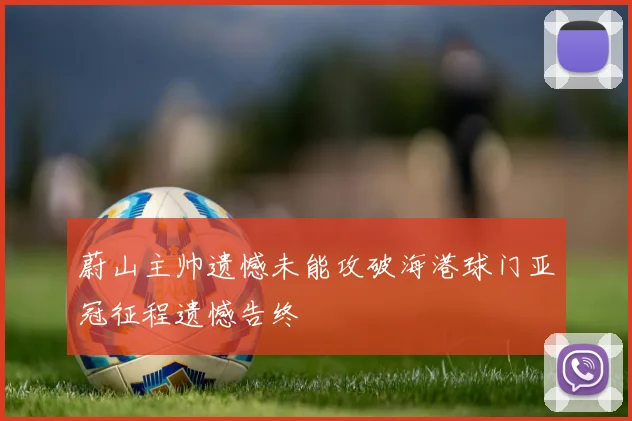 蔚山主帅遗憾未能攻破海港球门亚冠征程遗憾告终