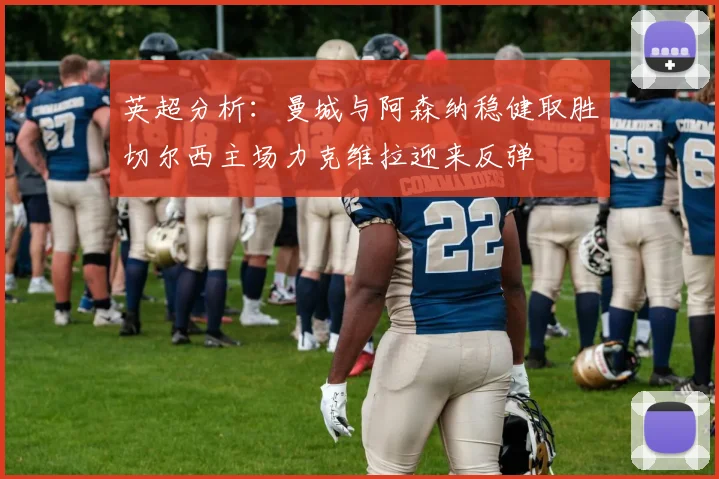 英超分析：曼城与阿森纳稳健取胜切尔西主场力克维拉迎来反弹