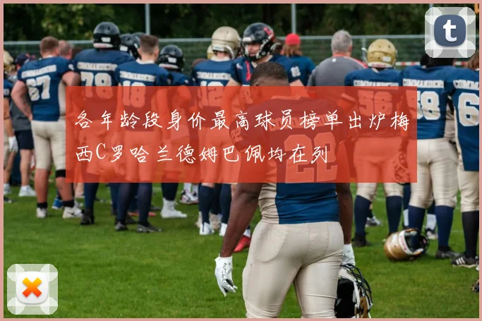 各年龄段身价最高球员榜单出炉梅西C罗哈兰德姆巴佩均在列