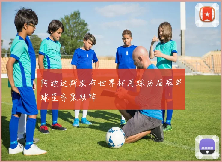 阿迪达斯发布世界杯用球历届冠军球星齐聚助阵