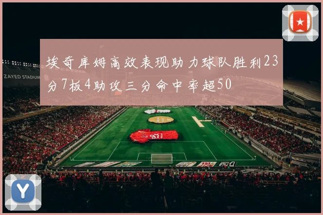 埃奇库姆高效表现助力球队胜利23分7板4助攻三分命中率超50