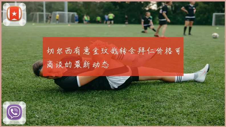 切尔西有意金玟哉转会拜仁价格可商谈的最新动态