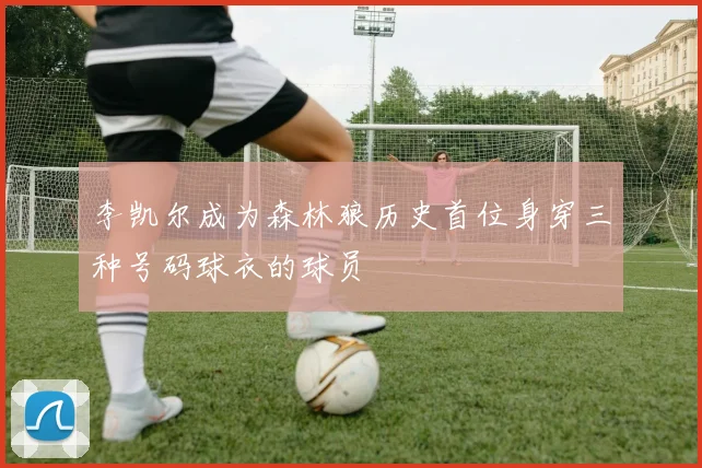 李凯尔成为森林狼历史首位身穿三种号码球衣的球员